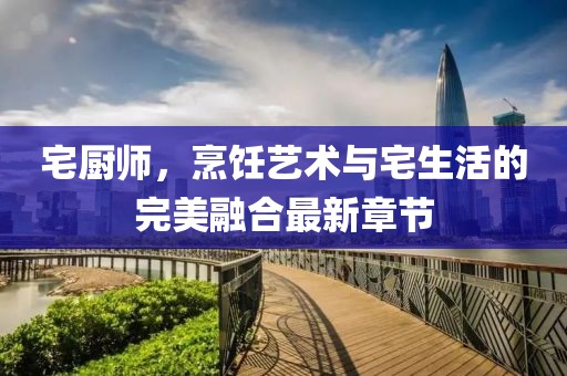 宅厨师，烹饪艺术与宅生活的完美融合最新章节