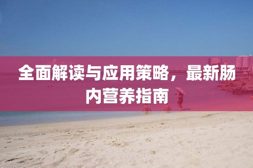 全面解读与应用策略，最新肠内营养指南