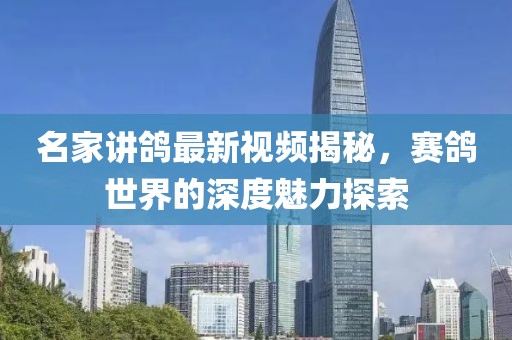 名家讲鸽最新视频揭秘，赛鸽世界的深度魅力探索