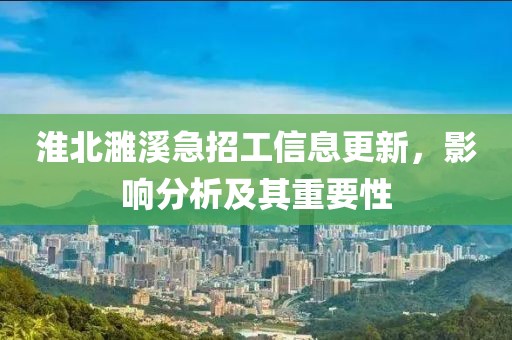 淮北濉溪急招工信息更新，影响分析及其重要性