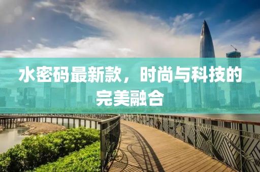 水密码最新款，时尚与科技的完美融合