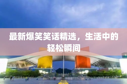 最新爆笑笑话精选，生活中的轻松瞬间