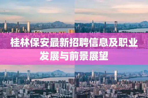 桂林保安最新招聘信息及职业发展与前景展望