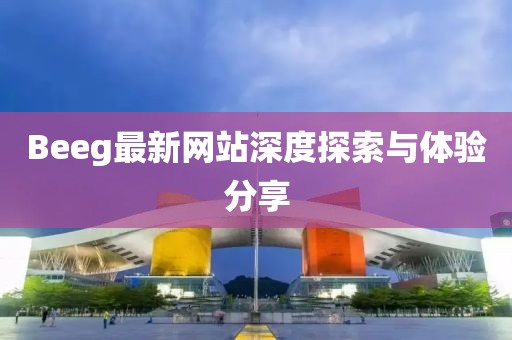 Beeg最新网站深度探索与体验分享