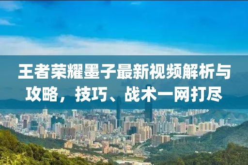 王者荣耀墨子最新视频解析与攻略，技巧、战术一网打尽
