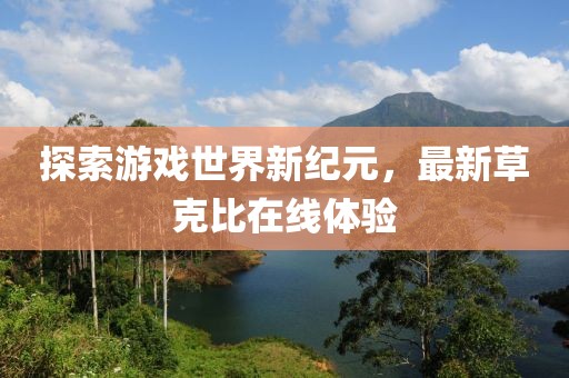 探索游戏世界新纪元，最新草克比在线体验