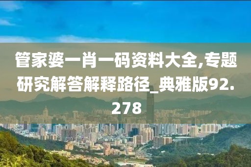 管家婆一肖一码资料大全,专题研究解答解释路径_典雅版92.278