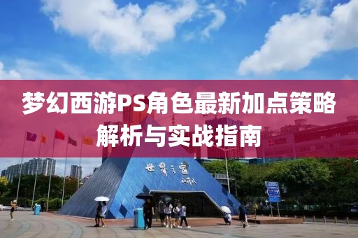 梦幻西游PS角色最新加点策略解析与实战指南