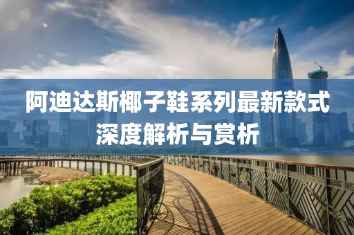 阿迪达斯椰子鞋系列最新款式深度解析与赏析