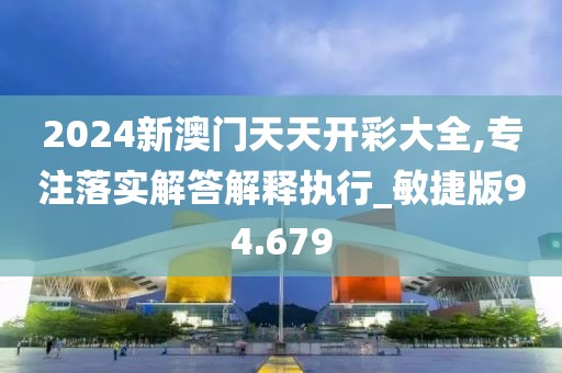 2024新澳门天天开彩大全,专注落实解答解释执行_敏捷版94.679