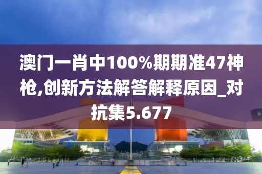 澳门一肖中100%期期准47神枪,创新方法解答解释原因_对抗集5.677