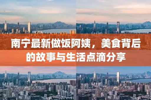 南宁最新做饭阿姨，美食背后的故事与生活点滴分享