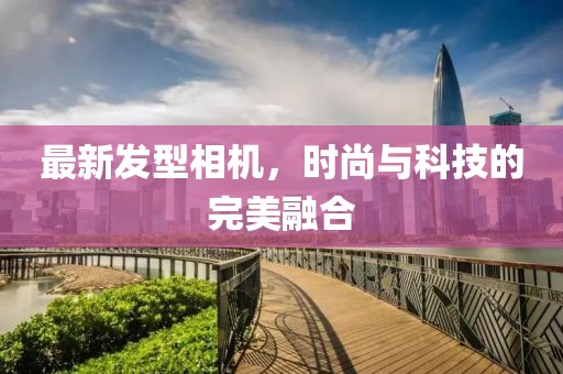 最新发型相机，时尚与科技的完美融合