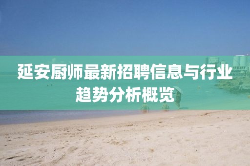 延安厨师最新招聘信息与行业趋势分析概览