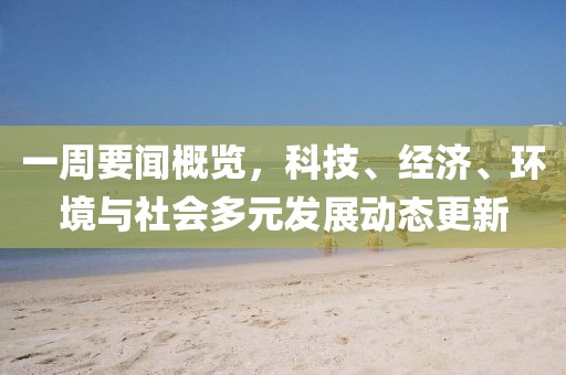 一周要闻概览，科技、经济、环境与社会多元发展动态更新