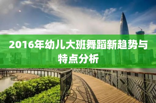 2016年幼儿大班舞蹈新趋势与特点分析
