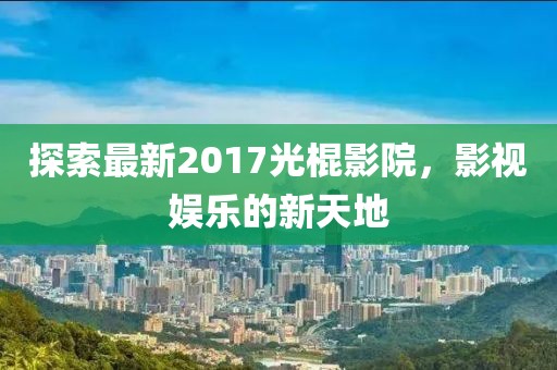 探索最新2017光棍影院，影视娱乐的新天地