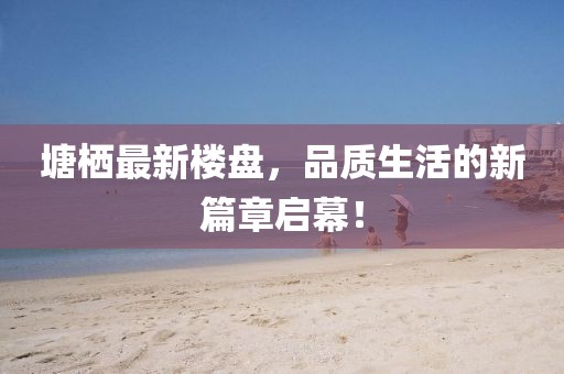 塘栖最新楼盘，品质生活的新篇章启幕！