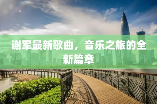 谢军最新歌曲，音乐之旅的全新篇章