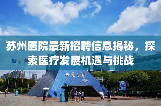 苏州医院最新招聘信息揭秘，探索医疗发展机遇与挑战