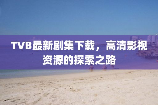 TVB最新剧集下载，高清影视资源的探索之路