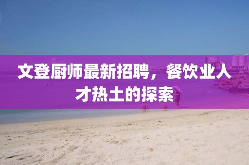 文登厨师最新招聘，餐饮业人才热土的探索