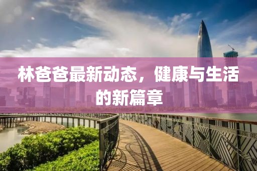 林爸爸最新动态，健康与生活的新篇章