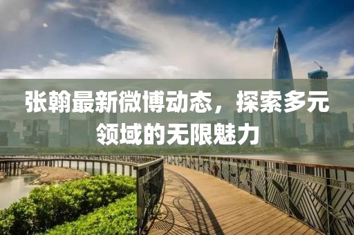 张翰最新微博动态，探索多元领域的无限魅力