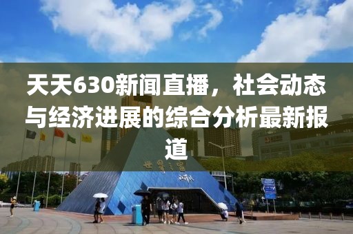 天天630新闻直播，社会动态与经济进展的综合分析最新报道