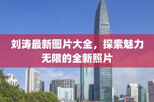 刘涛最新图片大全，探索魅力无限的全新照片