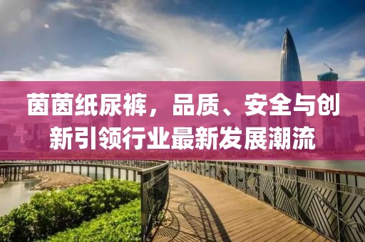 茵茵纸尿裤，品质、安全与创新引领行业最新发展潮流