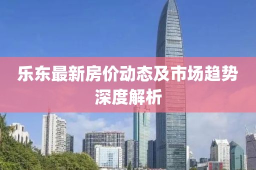 乐东最新房价动态及市场趋势深度解析