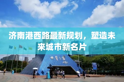 济南港西路最新规划，塑造未来城市新名片