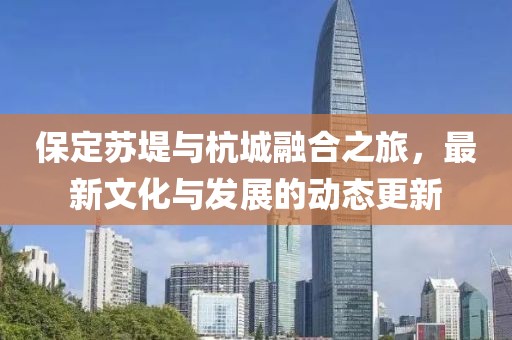 保定苏堤与杭城融合之旅，最新文化与发展的动态更新