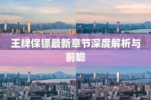 王牌保镖最新章节深度解析与前瞻