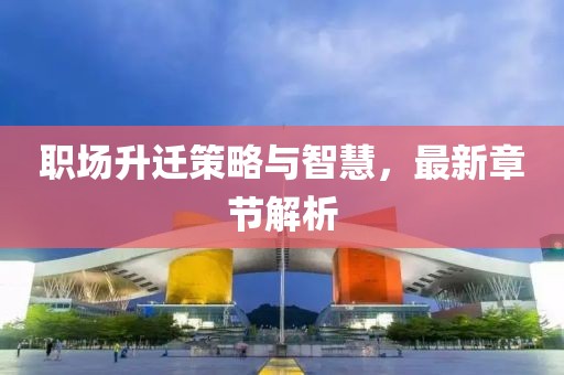 职场升迁策略与智慧，最新章节解析
