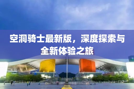 空洞骑士最新版，深度探索与全新体验之旅