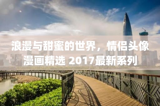 浪漫与甜蜜的世界，情侣头像漫画精选 2017最新系列