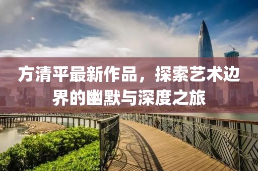 方清平最新作品，探索艺术边界的幽默与深度之旅