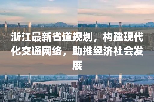 浙江最新省道规划，构建现代化交通网络，助推经济社会发展