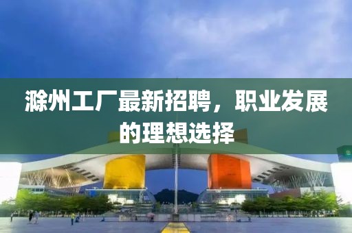 滁州工厂最新招聘，职业发展的理想选择