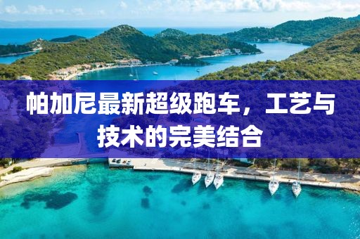 帕加尼最新超级跑车，工艺与技术的完美结合
