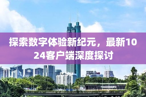 探索数字体验新纪元，最新1024客户端深度探讨