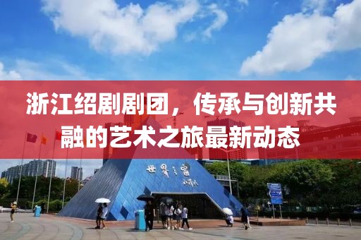 浙江绍剧剧团，传承与创新共融的艺术之旅最新动态