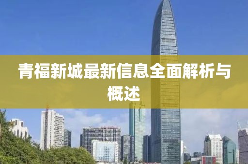青福新城最新信息全面解析与概述