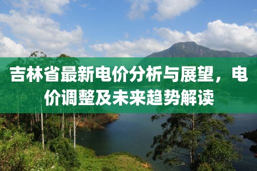 吉林省最新电价分析与展望，电价调整及未来趋势解读