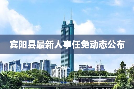 宾阳县最新人事任免动态公布