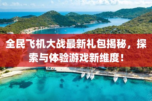 全民飞机大战最新礼包揭秘，探索与体验游戏新维度！