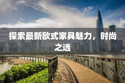 探索最新欧式家具魅力，时尚之选