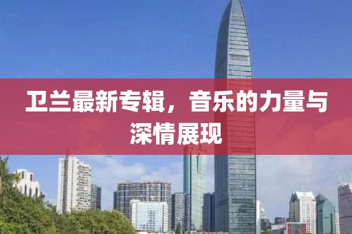 卫兰最新专辑，音乐的力量与深情展现